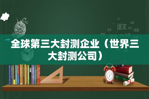 全球第三大封测企业（世界三大封测公司）