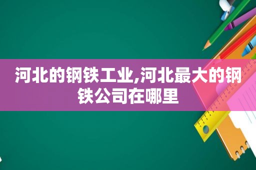 河北的钢铁工业,河北最大的钢铁公司在哪里