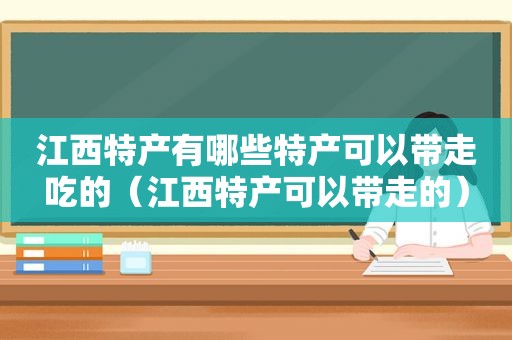 江西特产有哪些特产可以带走吃的（江西特产可以带走的）