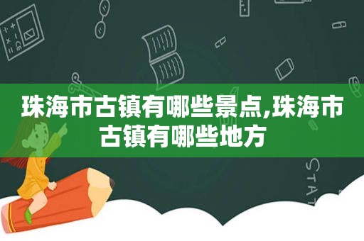 珠海市古镇有哪些景点,珠海市古镇有哪些地方