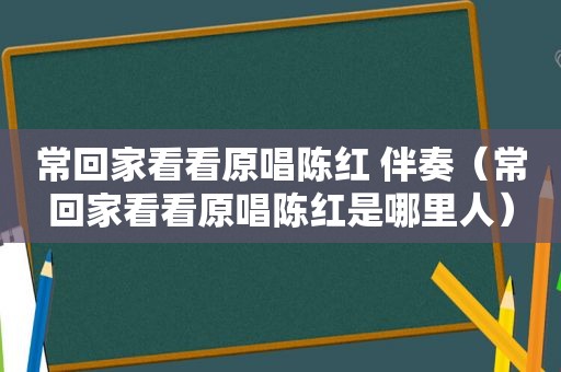 常回家看看原唱陈红 伴奏（常回家看看原唱陈红是哪里人）