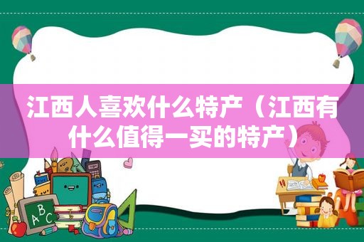 江西人喜欢什么特产（江西有什么值得一买的特产）