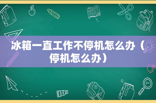 冰箱一直工作不停机怎么办（停机怎么办）