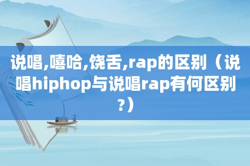 说唱,嘻哈,饶舌,rap的区别（说唱hiphop与说唱rap有何区别?）