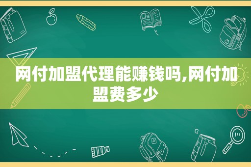 网付加盟代理能赚钱吗,网付加盟费多少