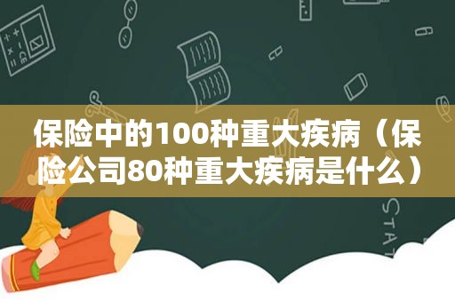 保险中的100种重大疾病（保险公司80种重大疾病是什么）