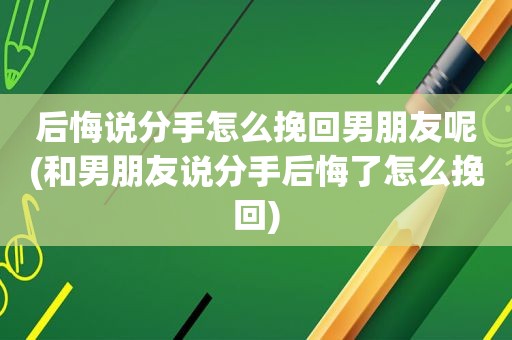 后悔说分手怎么挽回男朋友呢(和男朋友说分手后悔了怎么挽回)