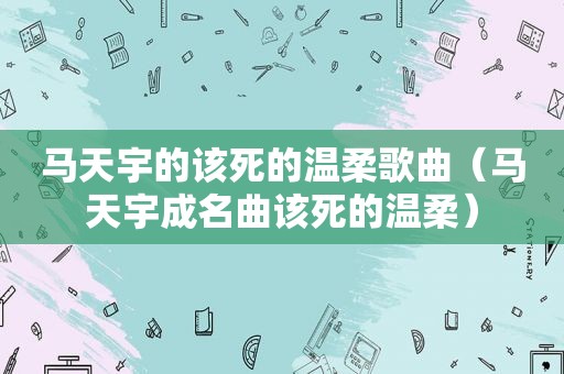 马天宇的该死的温柔歌曲（马天宇成名曲该死的温柔）