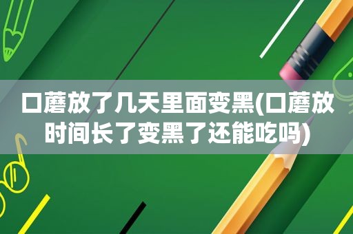 口蘑放了几天里面变黑(口蘑放时间长了变黑了还能吃吗)