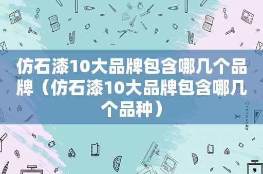 仿石漆10大品牌包含哪几个品牌（仿石漆10大品牌包含哪几个品种）