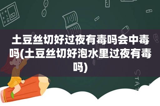 土豆丝切好过夜有毒吗会中毒吗(土豆丝切好泡水里过夜有毒吗)