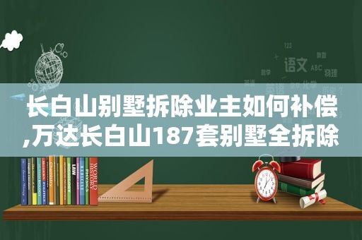 长白山别墅拆除业主如何补偿,万达长白山187套别墅全拆除