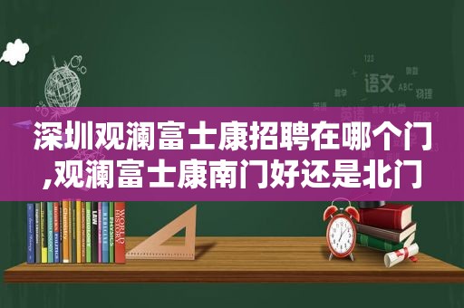 深圳观澜富士康招聘在哪个门,观澜富士康南门好还是北门