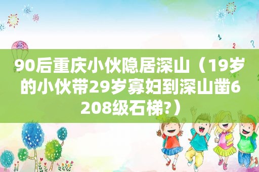 90后重庆小伙隐居深山（19岁的小伙带29岁寡妇到深山凿6208级石梯?）