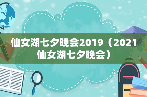 仙女湖七夕晚会2019（2021仙女湖七夕晚会）