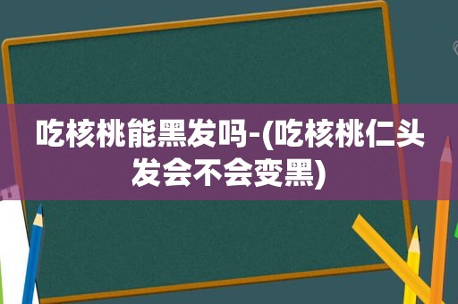 吃核桃能黑发吗-(吃核桃仁头发会不会变黑)