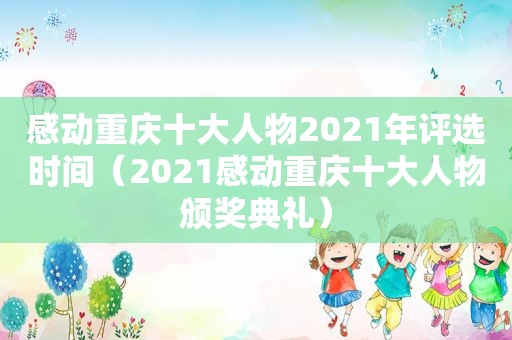 感动重庆十大人物2021年评选时间（2021感动重庆十大人物颁奖典礼）