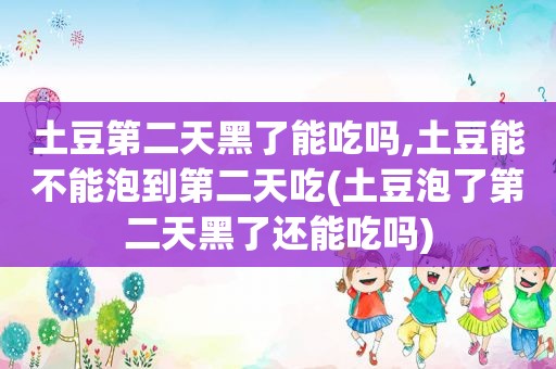 土豆第二天黑了能吃吗,土豆能不能泡到第二天吃(土豆泡了第二天黑了还能吃吗)