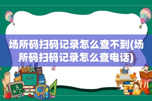 场所码扫码记录怎么查不到(场所码扫码记录怎么查电话)