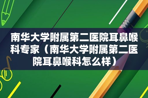 南华大学附属第二医院耳鼻喉科专家（南华大学附属第二医院耳鼻喉科怎么样）