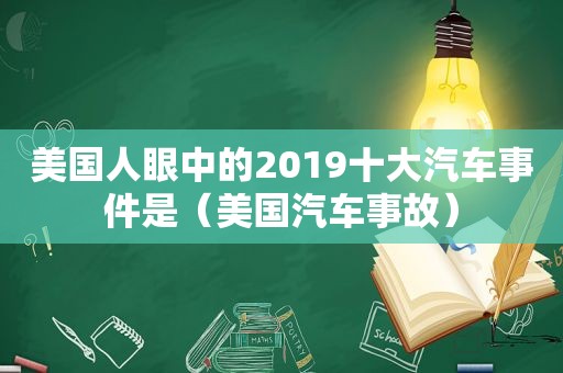 美国人眼中的2019十大汽车事件是（美国汽车事故）