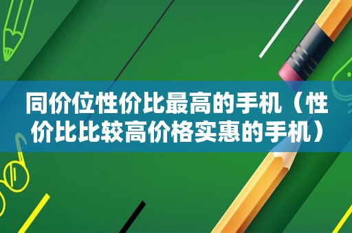 同价位性价比最高的手机（性价比比较高价格实惠的手机）