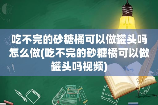 吃不完的砂糖橘可以做罐头吗怎么做(吃不完的砂糖橘可以做罐头吗视频)