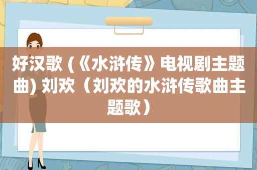 好汉歌 (《水浒传》电视剧主题曲) 刘欢（刘欢的水浒传歌曲主题歌）