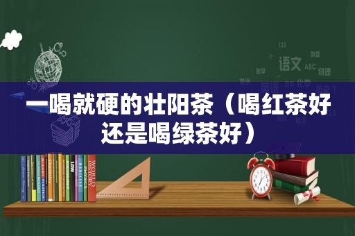 一喝就硬的壮阳茶（喝红茶好还是喝绿茶好）