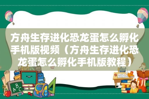 方舟生存进化恐龙蛋怎么孵化手机版视频（方舟生存进化恐龙蛋怎么孵化手机版教程）