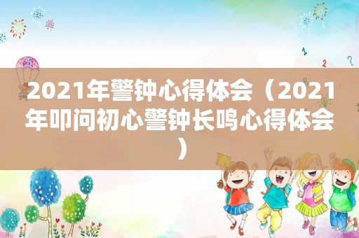 2021年警钟心得体会（2021年叩问初心警钟长鸣心得体会）