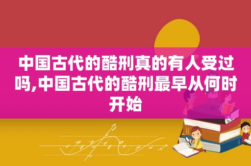 中国古代的酷刑真的有人受过吗,中国古代的酷刑最早从何时开始