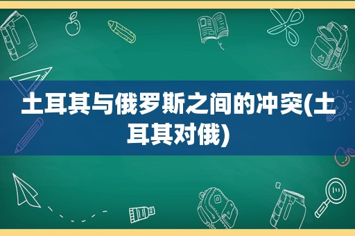 土耳其与俄罗斯之间的冲突(土耳其对俄)