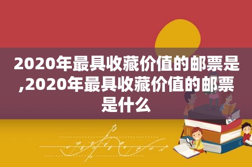 2020年最具收藏价值的邮票是,2020年最具收藏价值的邮票是什么