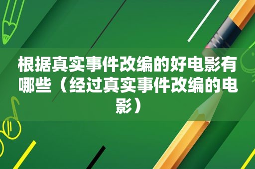 根据真实事件改编的好电影有哪些（经过真实事件改编的电影）