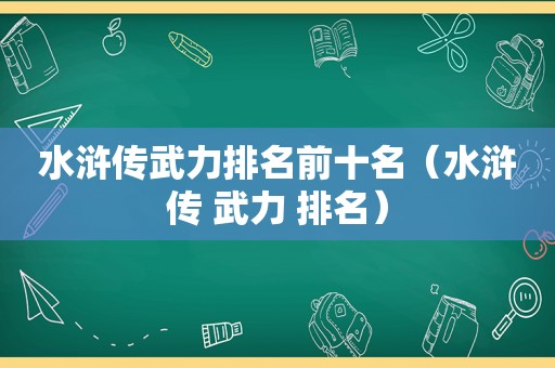 水浒传武力排名前十名（水浒传 武力 排名）