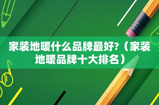 家装地暖什么品牌最好?（家装地暖品牌十大排名）