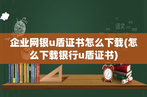 企业网银u盾证书怎么下载(怎么下载银行u盾证书)