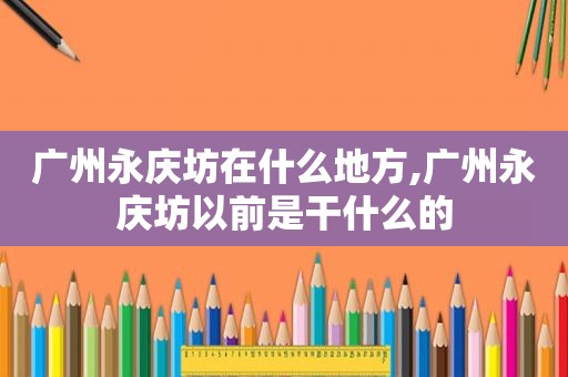 广州永庆坊在什么地方,广州永庆坊以前是干什么的