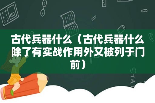 古代兵器什么（古代兵器什么除了有实战作用外又被列于门前）