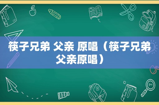 筷子兄弟 父亲 原唱（筷子兄弟父亲原唱）