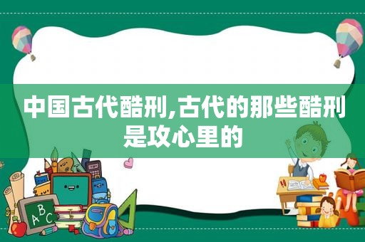 中国古代酷刑,古代的那些酷刑是攻心里的