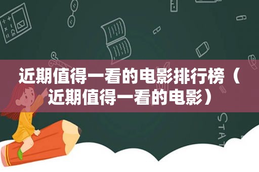 近期值得一看的电影排行榜（近期值得一看的电影）