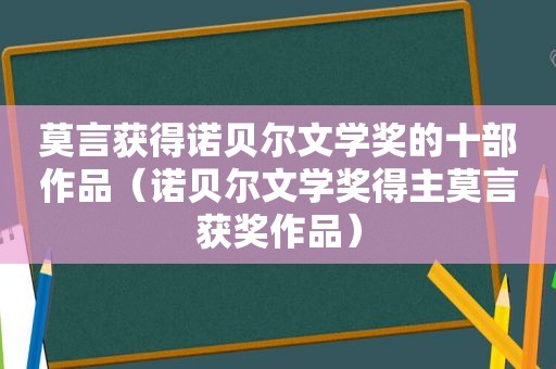 莫言获得诺贝尔文学奖的十部作品（诺贝尔文学奖得主莫言获奖作品）