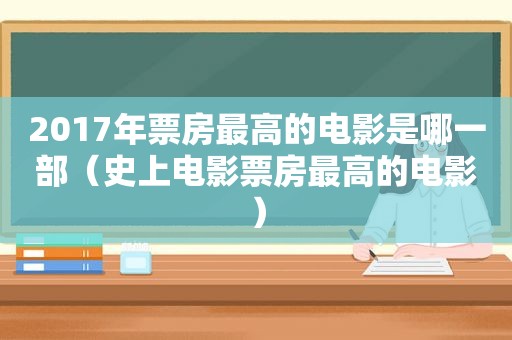 2017年票房最高的电影是哪一部（史上电影票房最高的电影）