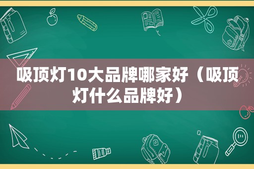 吸顶灯10大品牌哪家好（吸顶灯什么品牌好）