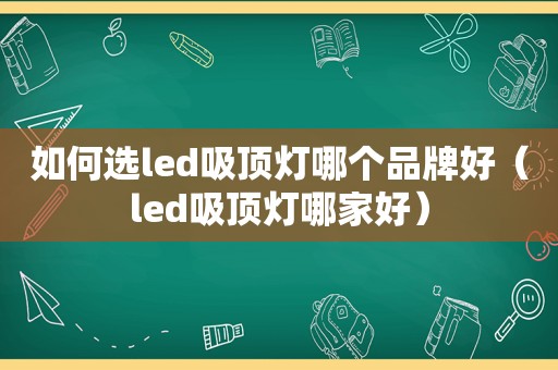 如何选led吸顶灯哪个品牌好（led吸顶灯哪家好）