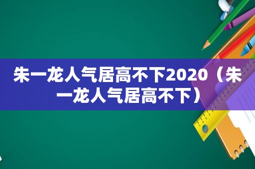 朱一龙人气居高不下2020（朱一龙人气居高不下）