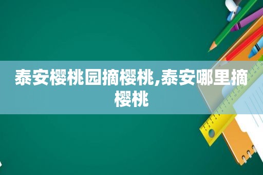 泰安樱桃园摘樱桃,泰安哪里摘樱桃