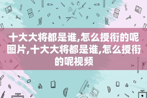 十大大将都是谁,怎么授衔的呢图片,十大大将都是谁,怎么授衔的呢视频